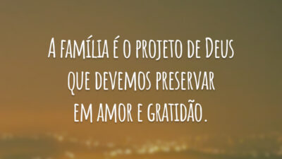 A família é o projeto de Deus que devemos preservar em amor e gratidão.