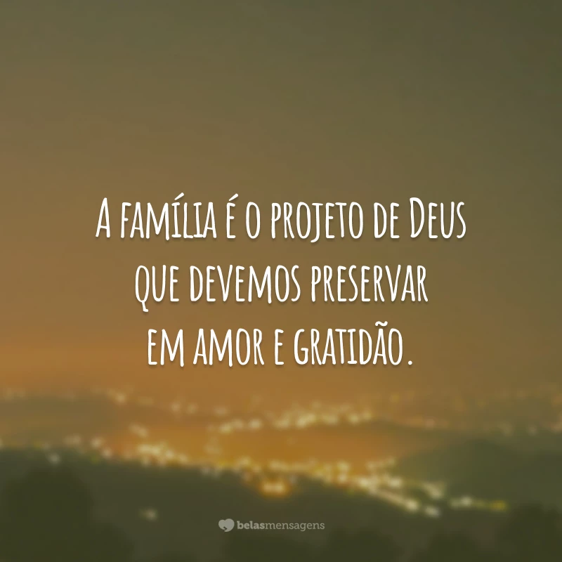 A família é o projeto de Deus que devemos preservar em amor e gratidão.