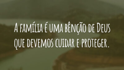 A família é uma bênção de Deus que devemos cuidar e proteger.
