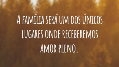 A família será um dos únicos lugares onde receberemos amor pleno.