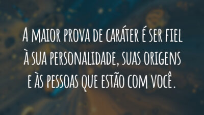 A maior prova de caráter é ser fiel à sua personalidade, suas origens e às pessoas que estão com você.