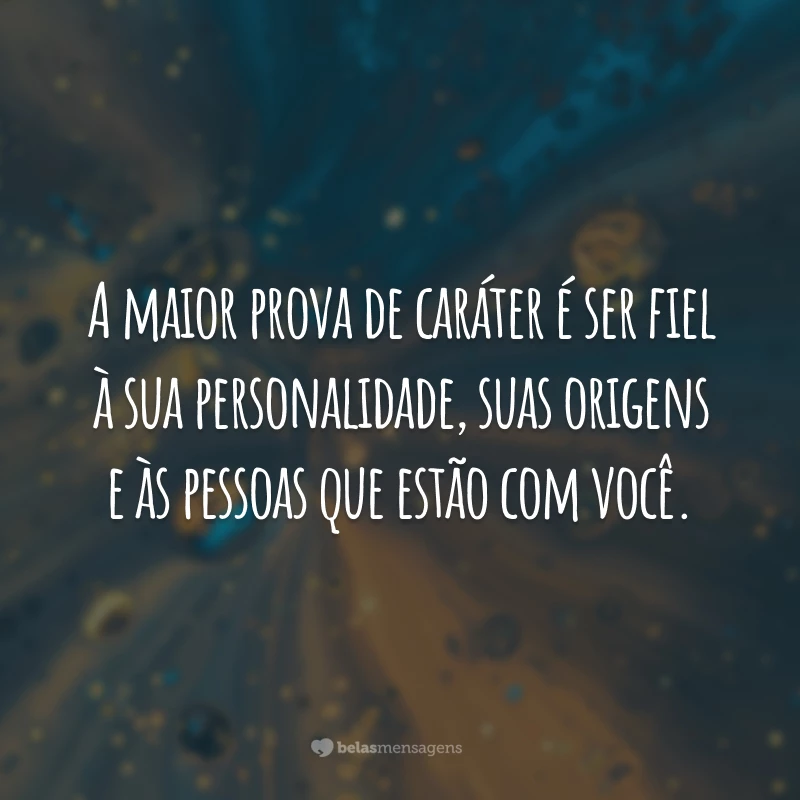 A maior prova de caráter é ser fiel à sua personalidade, suas origens e às pessoas que estão com você.