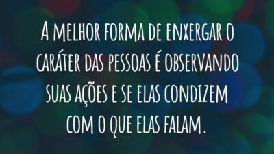 A melhor forma de enxergar o caráter das pessoas é observando suas ações e se elas condizem com o que elas falam.