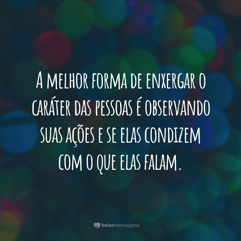 A melhor forma de enxergar o caráter das pessoas é observando suas ações e se elas condizem com o que elas falam.