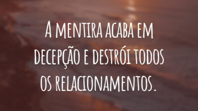 A mentira acaba em decepção e destrói todos os relacionamentos.