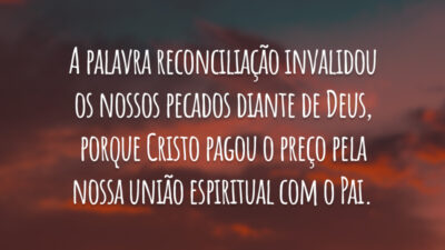 A palavra reconciliação invalidou os nossos pecados diante de Deus, porque Cristo pagou o preço pela nossa união espiritual com o Pai.