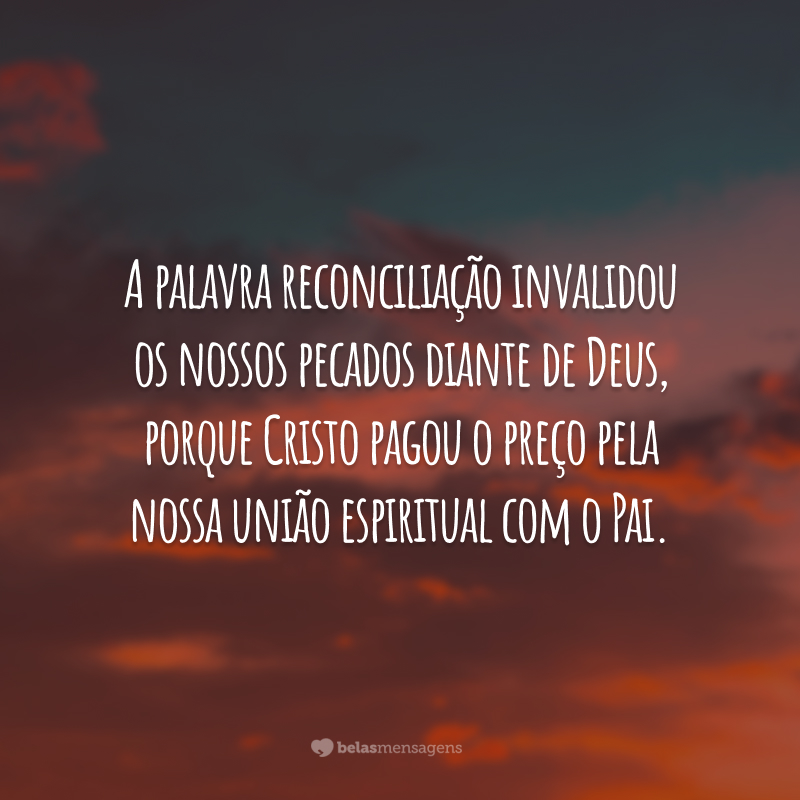 A palavra reconciliação invalidou os nossos pecados diante de Deus, porque Cristo pagou o preço pela nossa união espiritual com o Pai.