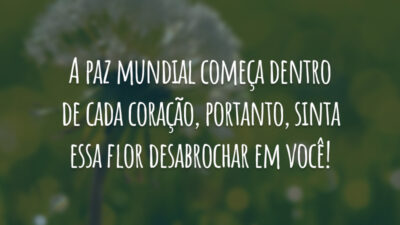 A paz mundial começa dentro de cada coração, portanto, sinta essa flor desabrochar em você!