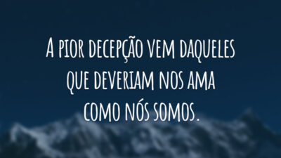 A pior decepção vem daqueles que deveriam nos amar como nós somos.