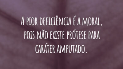 A pior deficiência é a moral, pois não existe prótese para caráter amputado.