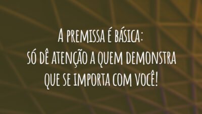 A premissa é básica: só dê atenção a quem demonstra que se importa com você!