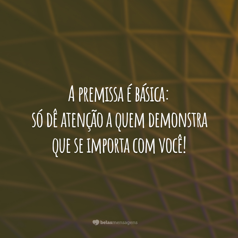 A premissa é básica: só dê atenção a quem demonstra que se importa com você!