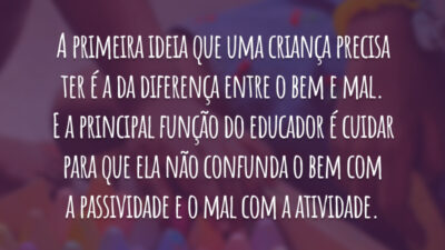 A primeira ideia que uma criança precisa ter é a da diferença entre o bem e mal. E a principal função do educador é cuidar para que ela não confunda o bem com a passividade e o mal com a atividade.