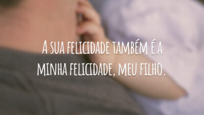 A sua felicidade também é a minha felicidade, meu filho.