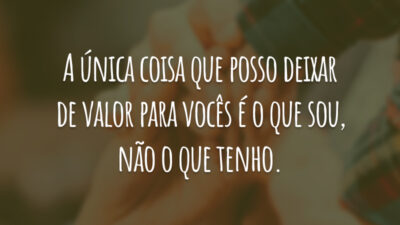 A única coisa que posso deixar de valor para vocês é o que sou, não o que tenho.