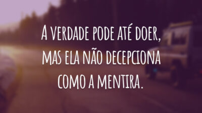 A verdade pode até doer, mas ela não decepciona como a mentira.