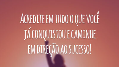 Acredite em tudo o que você já conquistou e caminhe em direção ao sucesso!