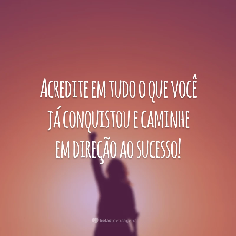 Acredite em tudo o que você já conquistou e caminhe em direção ao sucesso!