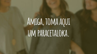 Amiga, toma aqui um paracetaloka.