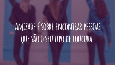 Amizade é sobre encontrar pessoas que são o seu tipo de loucura.