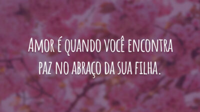 Amor é quando você encontra paz no abraço da sua filha.