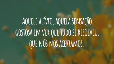 Aquele alívio, aquela sensação gostosa em ver que tudo se resolveu, que nós nos acertamos.