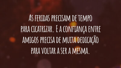 As feridas precisam de tempo para cicatrizar. E a confiança entre amigos precisa de muita dedicação para voltar a ser a mesma.
