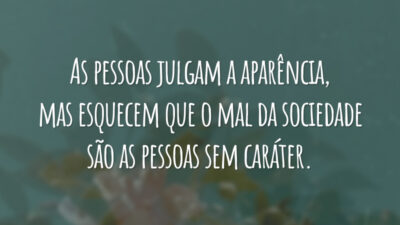 As pessoas julgam a aparência, mas esquecem que o mal da sociedade são as pessoas sem caráter.