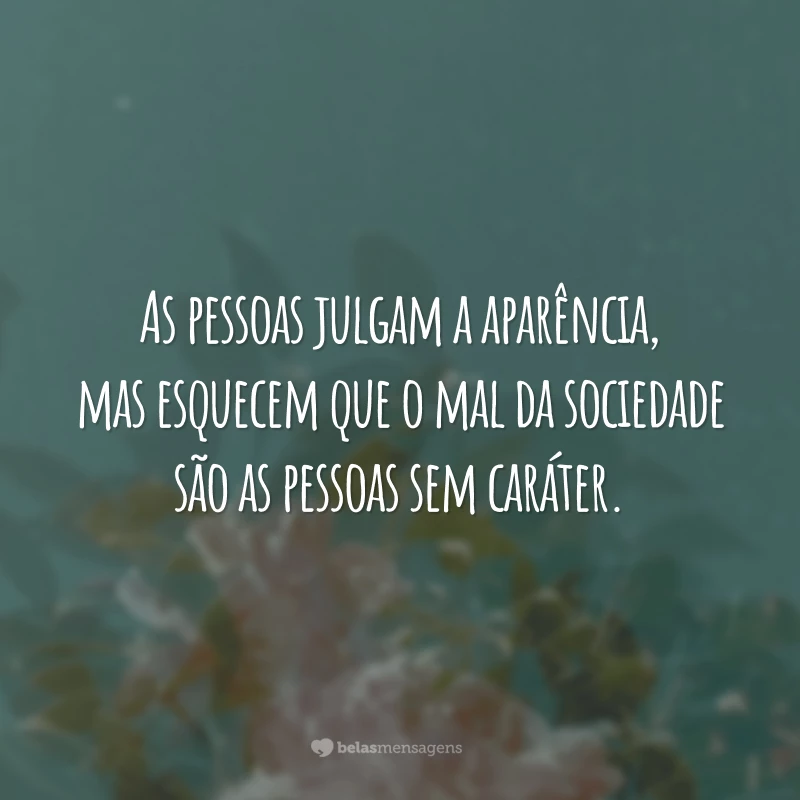 As pessoas julgam a aparência, mas esquecem que o mal da sociedade são as pessoas sem caráter.