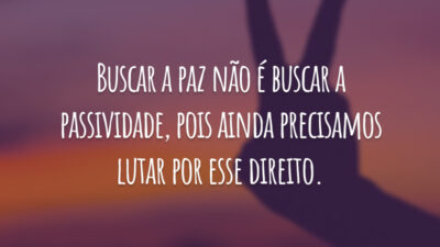 Buscar a paz não é buscar a passividade, pois ainda precisamos lutar por esse direito.