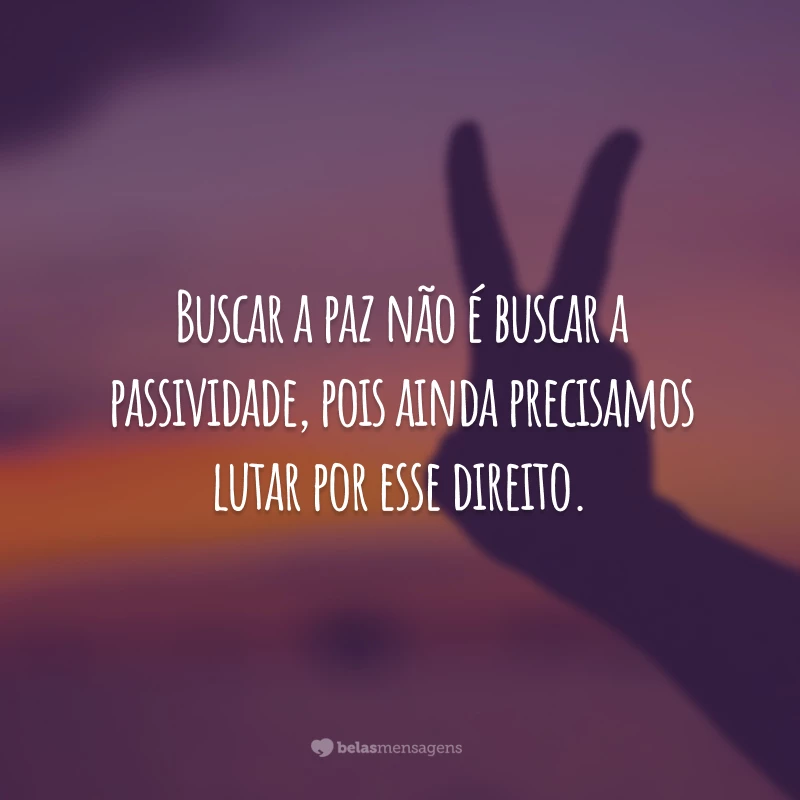 Buscar a paz não é buscar a passividade, pois ainda precisamos lutar por esse direito.