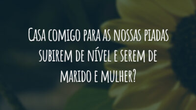 Casa comigo para as nossas piadas subirem de nível e serem de marido e mulher?
