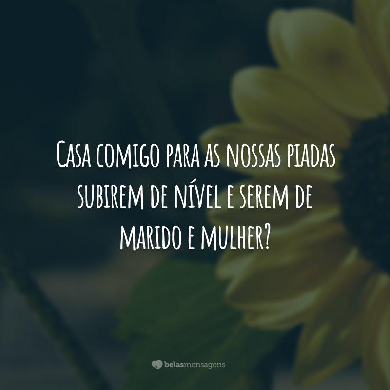 Casa comigo para as nossas piadas subirem de nível e serem de marido e mulher?