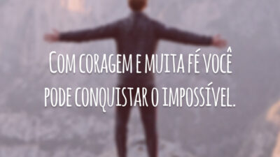 Com coragem e muita fé você pode conquistar o impossível.