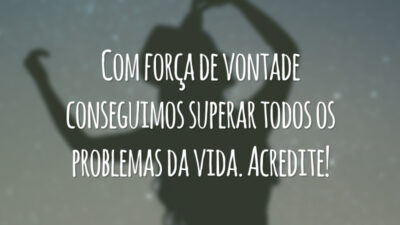 Com força de vontade conseguimos superar todos os problemas da vida. Acredite!