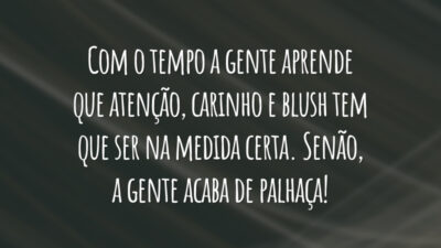 Com o tempo a gente aprende que atenção, carinho e blush tem que ser na medida certa. Senão, a gente acaba de palhaça!