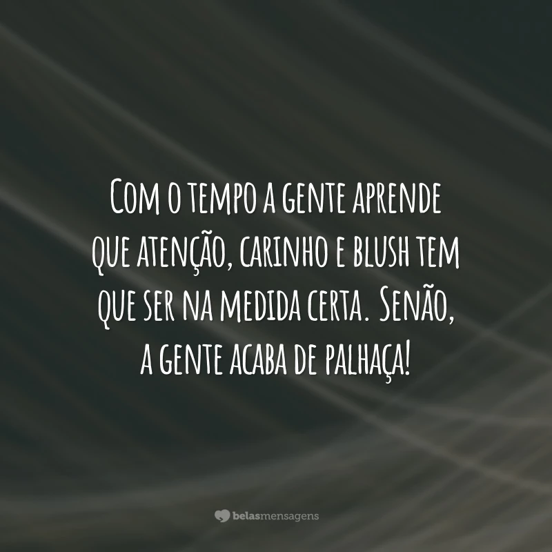 Com o tempo a gente aprende que atenção, carinho e blush tem que ser na medida certa. Senão, a gente acaba de palhaça!