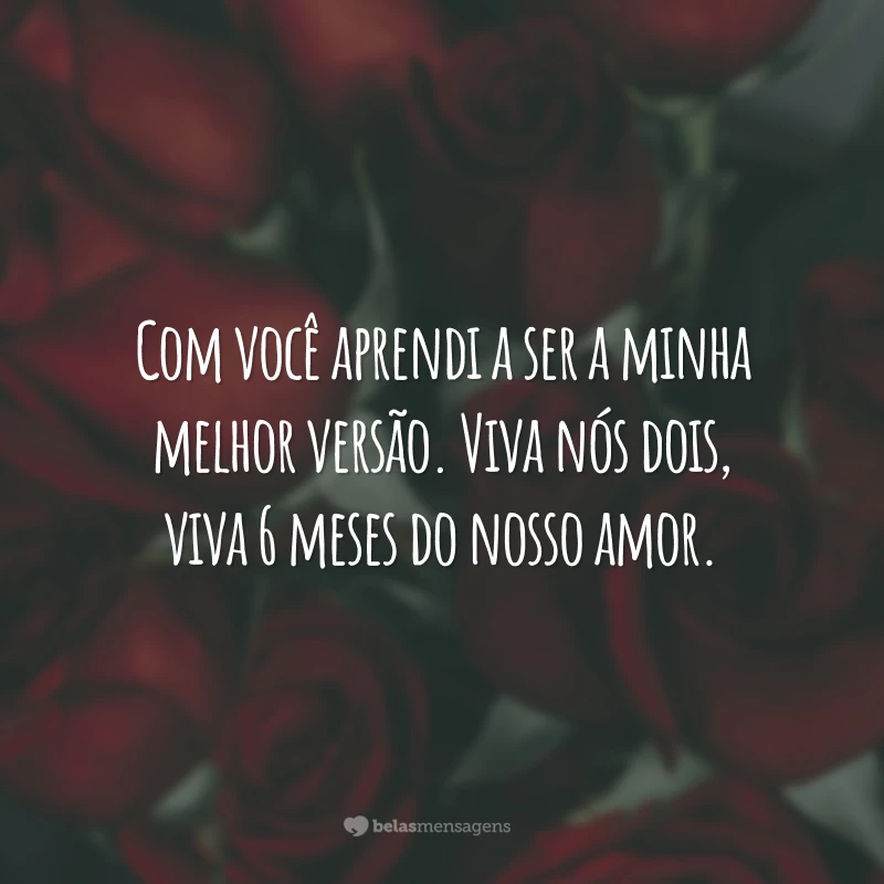 Com você aprendi a ser a minha melhor versão. Viva nós dois, viva 6 meses do nosso amor.