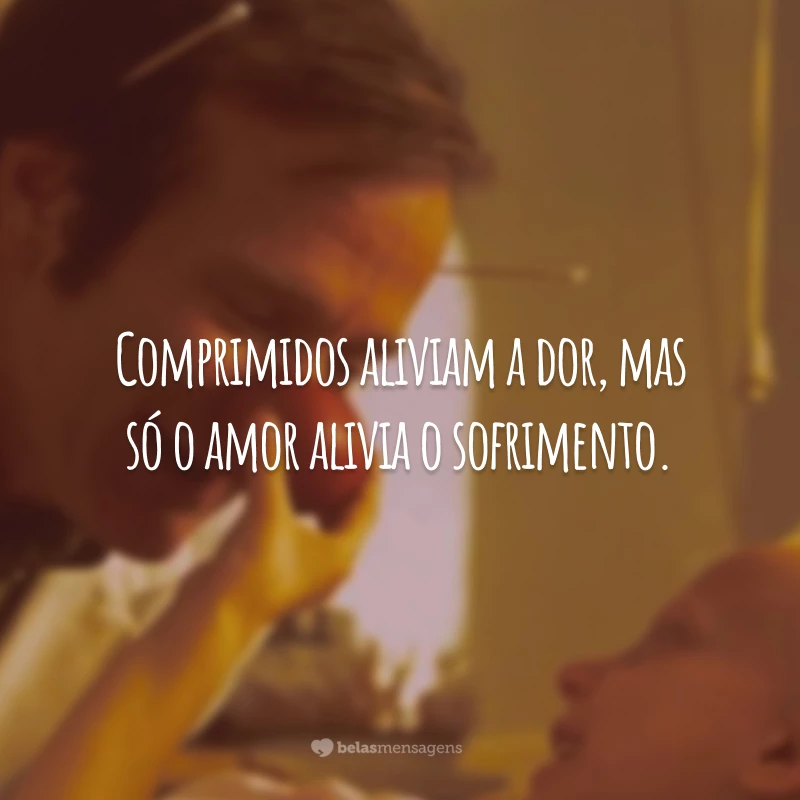 Comprimidos aliviam a dor, mas só o amor alivia o sofrimento.