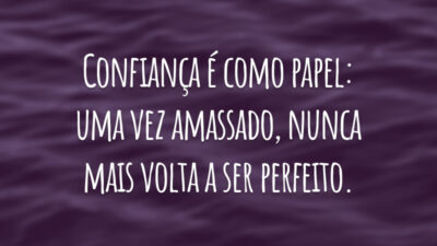 Confiança é como papel: uma vez amassado, nunca mais volta a ser perfeito.