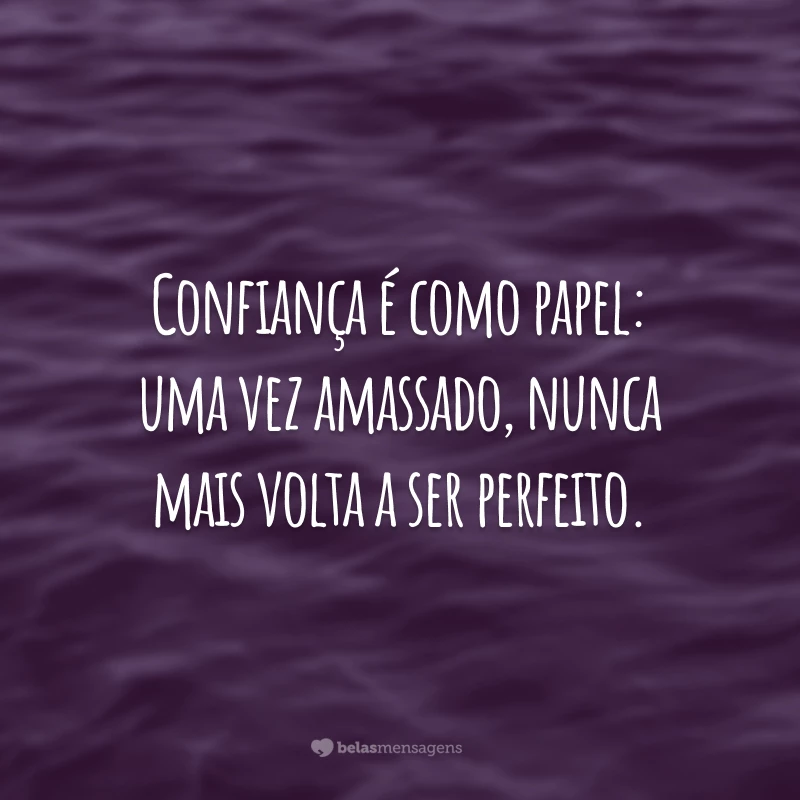 Confiança é como papel: uma vez amassado, nunca mais volta a ser perfeito.