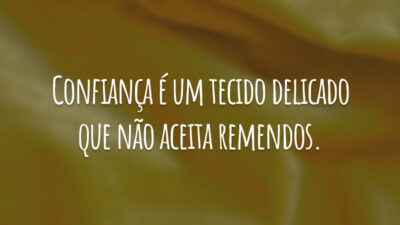 Confiança é um tecido delicado que não aceita remendos.