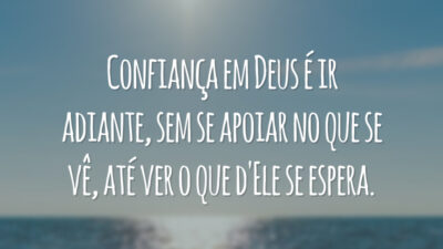 Confiança em Deus é ir adiante, sem se apoiar no que se vê, até ver o que d'Ele se espera.
