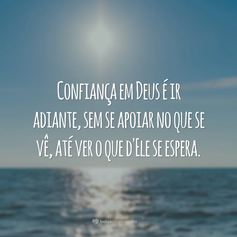 Confiança em Deus é ir adiante, sem se apoiar no que se vê, até ver o que d'Ele se espera.