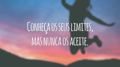 Conheça os seus limites, mas nunca os aceite.