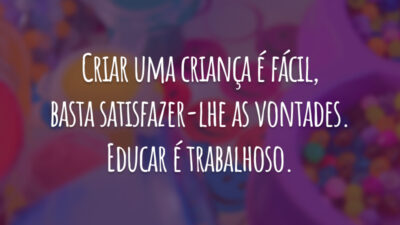 Criar uma criança é fácil, basta satisfazer-lhe as vontades. Educar é trabalhoso.