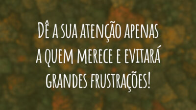 Dê a sua atenção apenas a quem merece e evitará grandes frustrações!