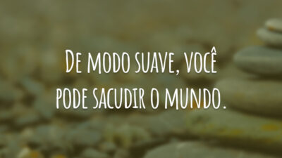 De modo suave, você pode sacudir o mundo.