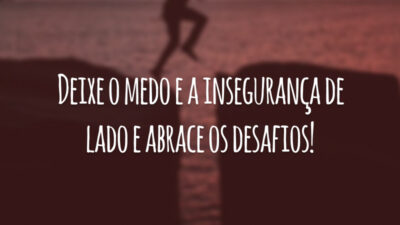 Deixe o medo e a insegurança de lado e abrace os desafios!