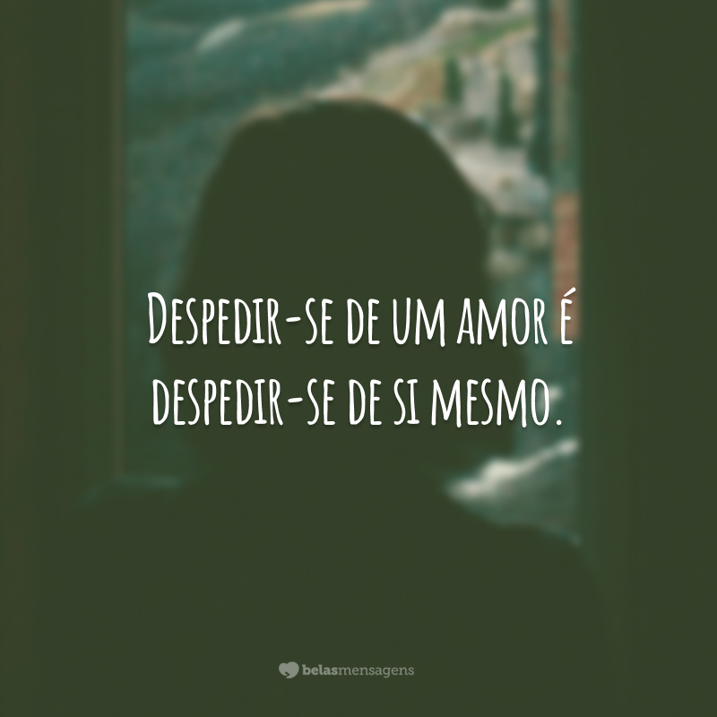 Despedir-se de um amor é despedir-se de si mesmo.